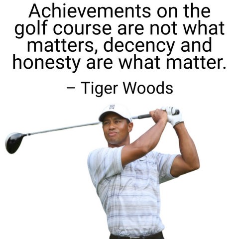 Achievements on the golf course are not what matters, decency and honesty are what matter. – Tiger Woods